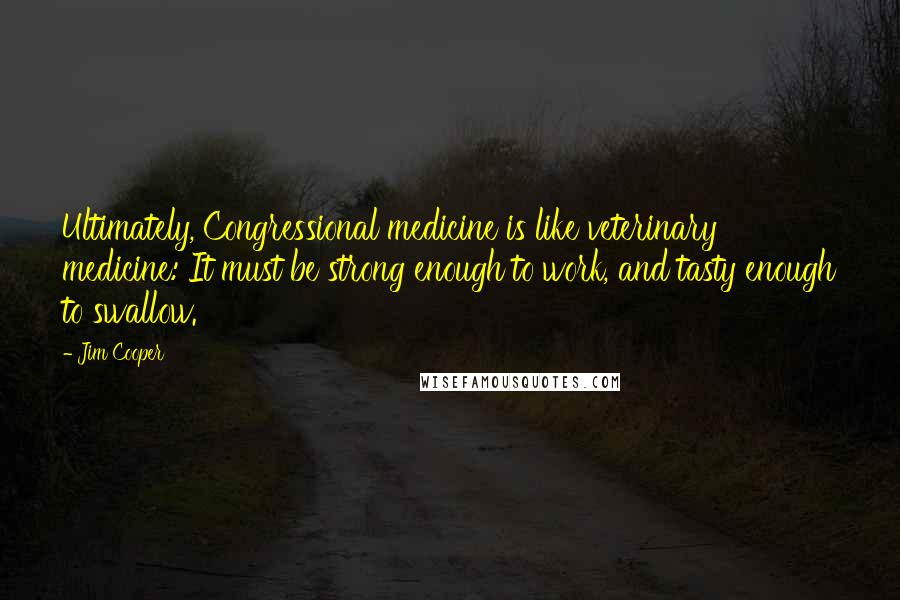 Jim Cooper Quotes: Ultimately, Congressional medicine is like veterinary medicine: It must be strong enough to work, and tasty enough to swallow.