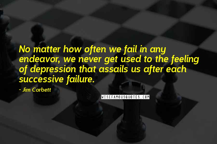 Jim Corbett Quotes: No matter how often we fail in any endeavor, we never get used to the feeling of depression that assails us after each successive failure.