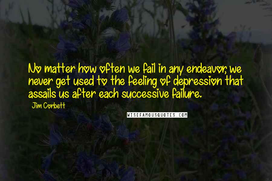 Jim Corbett Quotes: No matter how often we fail in any endeavor, we never get used to the feeling of depression that assails us after each successive failure.