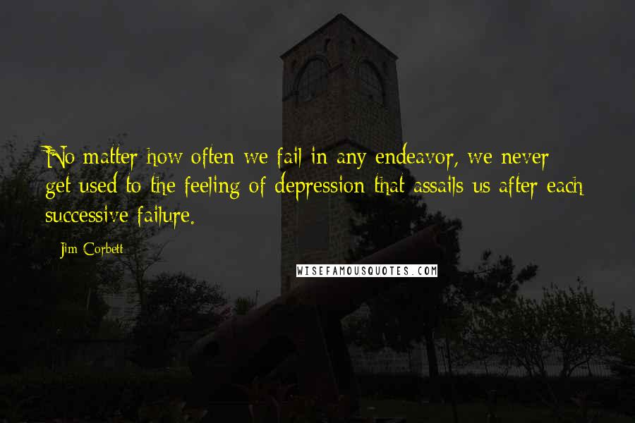 Jim Corbett Quotes: No matter how often we fail in any endeavor, we never get used to the feeling of depression that assails us after each successive failure.