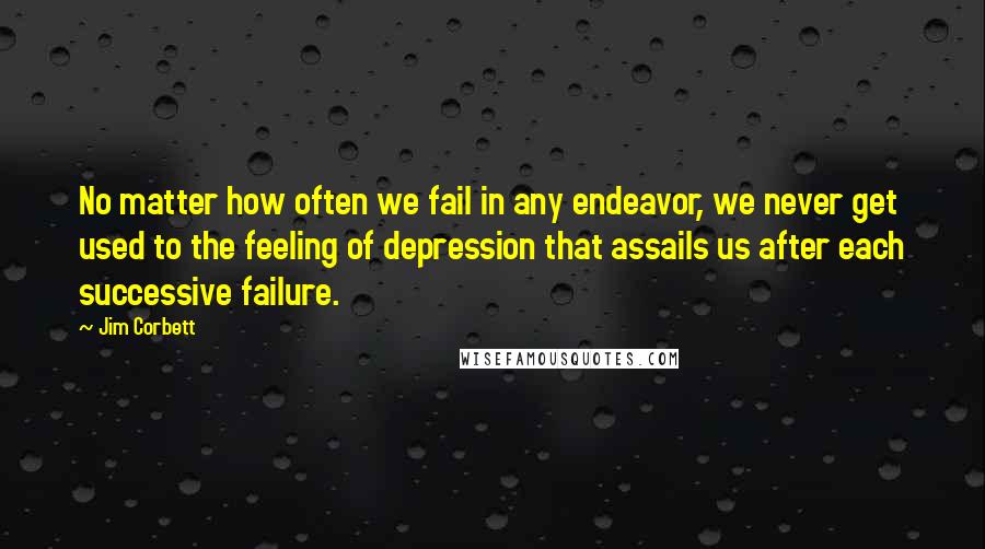 Jim Corbett Quotes: No matter how often we fail in any endeavor, we never get used to the feeling of depression that assails us after each successive failure.