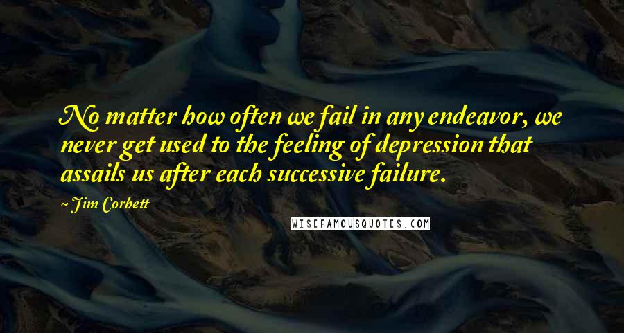 Jim Corbett Quotes: No matter how often we fail in any endeavor, we never get used to the feeling of depression that assails us after each successive failure.