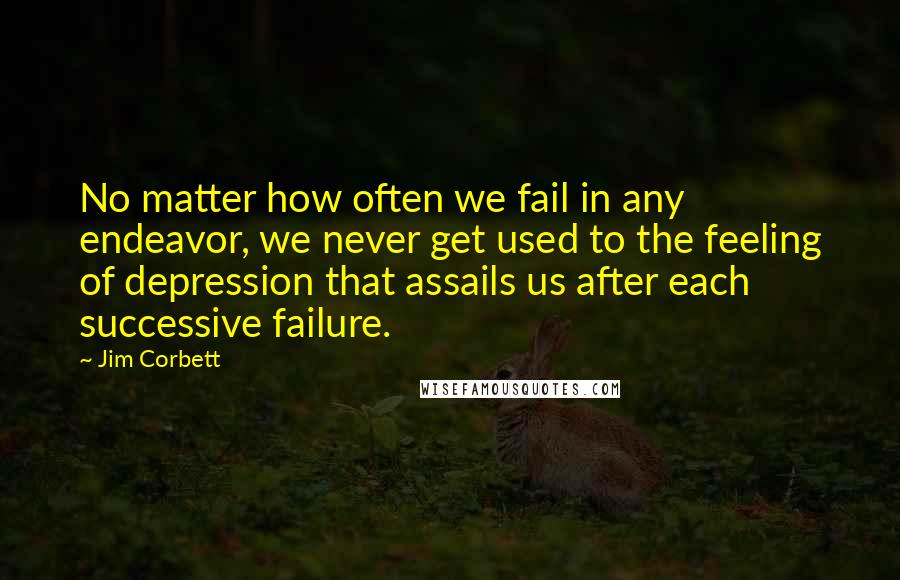 Jim Corbett Quotes: No matter how often we fail in any endeavor, we never get used to the feeling of depression that assails us after each successive failure.
