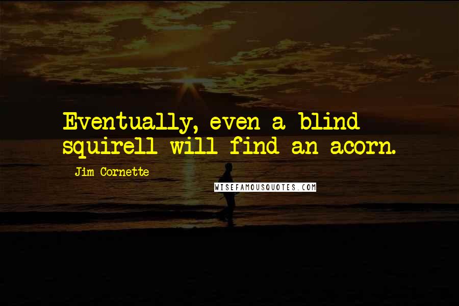 Jim Cornette Quotes: Eventually, even a blind squirell will find an acorn.