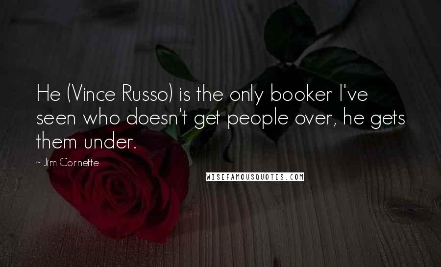 Jim Cornette Quotes: He (Vince Russo) is the only booker I've seen who doesn't get people over, he gets them under.