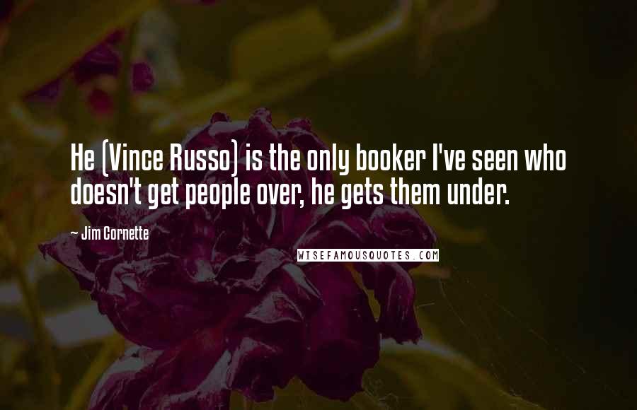 Jim Cornette Quotes: He (Vince Russo) is the only booker I've seen who doesn't get people over, he gets them under.