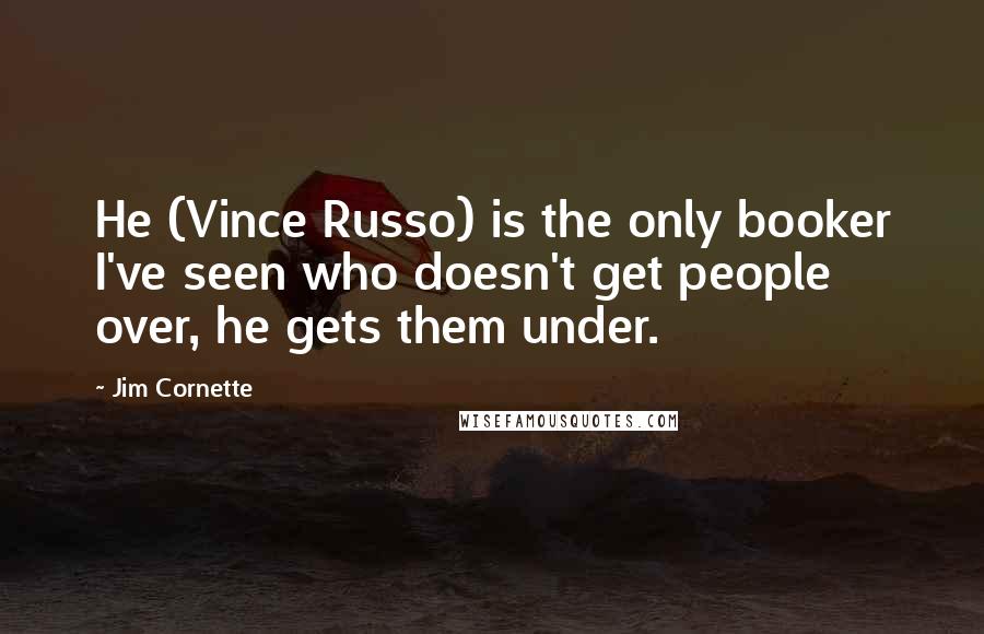 Jim Cornette Quotes: He (Vince Russo) is the only booker I've seen who doesn't get people over, he gets them under.