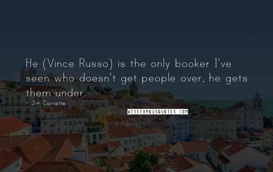 Jim Cornette Quotes: He (Vince Russo) is the only booker I've seen who doesn't get people over, he gets them under.