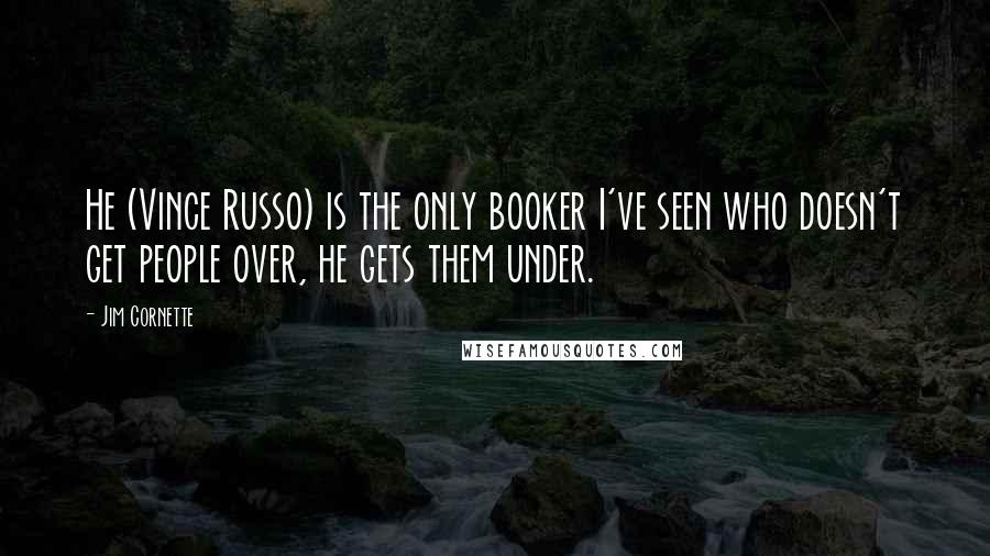 Jim Cornette Quotes: He (Vince Russo) is the only booker I've seen who doesn't get people over, he gets them under.