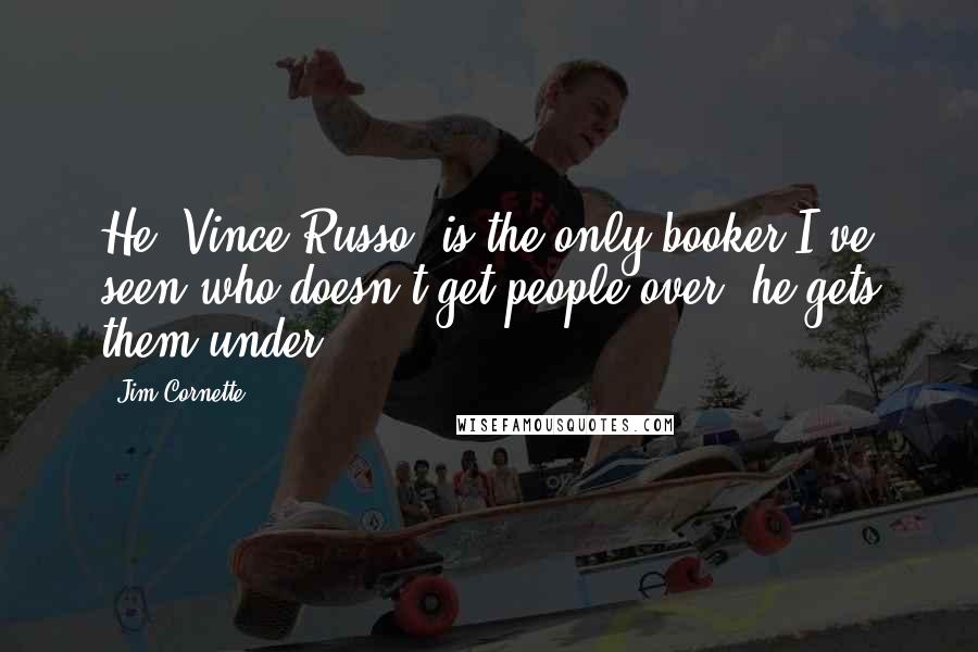 Jim Cornette Quotes: He (Vince Russo) is the only booker I've seen who doesn't get people over, he gets them under.