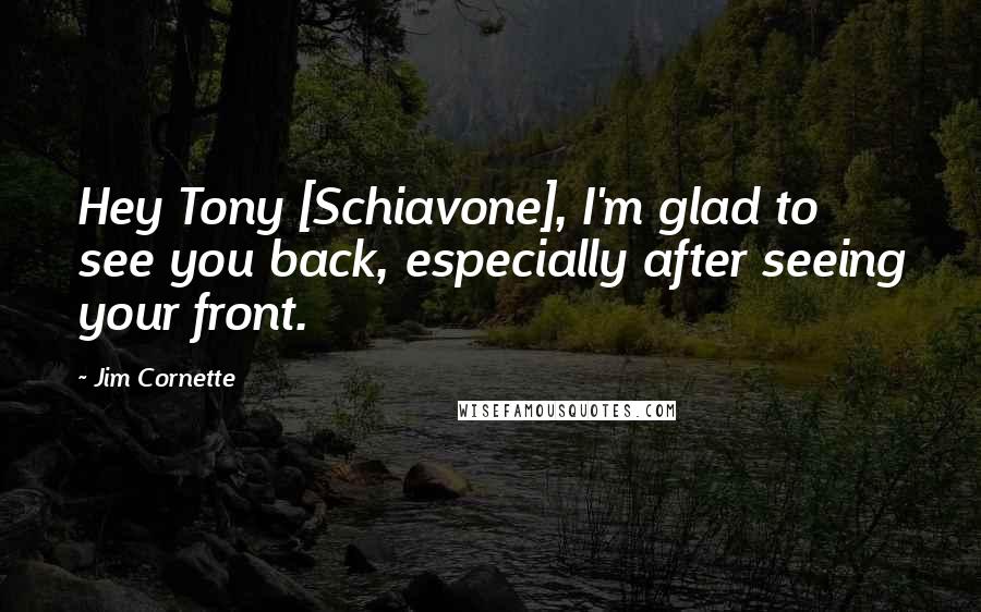 Jim Cornette Quotes: Hey Tony [Schiavone], I'm glad to see you back, especially after seeing your front.