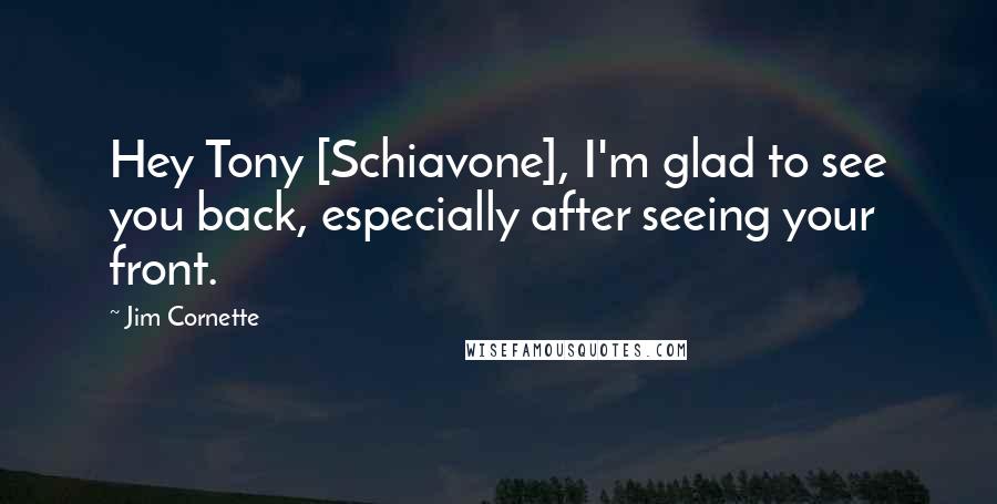 Jim Cornette Quotes: Hey Tony [Schiavone], I'm glad to see you back, especially after seeing your front.