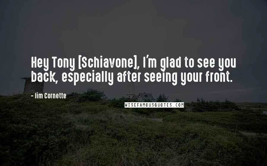 Jim Cornette Quotes: Hey Tony [Schiavone], I'm glad to see you back, especially after seeing your front.