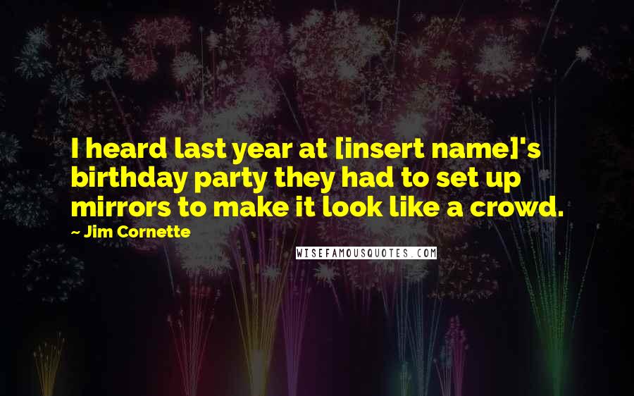 Jim Cornette Quotes: I heard last year at [insert name]'s birthday party they had to set up mirrors to make it look like a crowd.