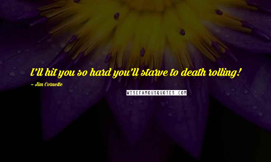Jim Cornette Quotes: I'll hit you so hard you'll starve to death rolling!
