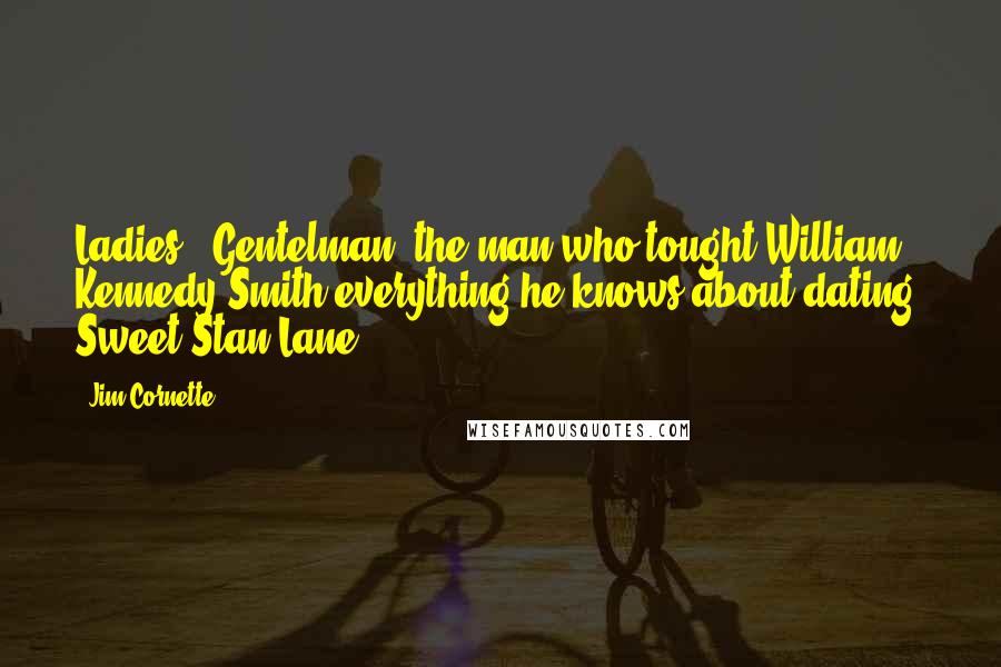 Jim Cornette Quotes: Ladies & Gentelman, the man who tought William Kennedy Smith everything he knows about dating, Sweet Stan Lane!