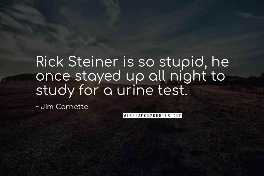 Jim Cornette Quotes: Rick Steiner is so stupid, he once stayed up all night to study for a urine test.