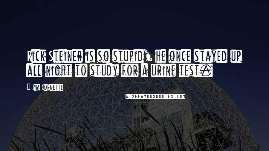 Jim Cornette Quotes: Rick Steiner is so stupid, he once stayed up all night to study for a urine test.