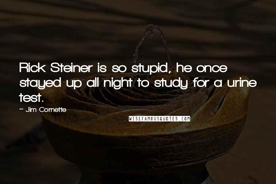Jim Cornette Quotes: Rick Steiner is so stupid, he once stayed up all night to study for a urine test.