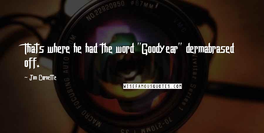 Jim Cornette Quotes: Thats where he had the word "Goodyear" dermabrased off.