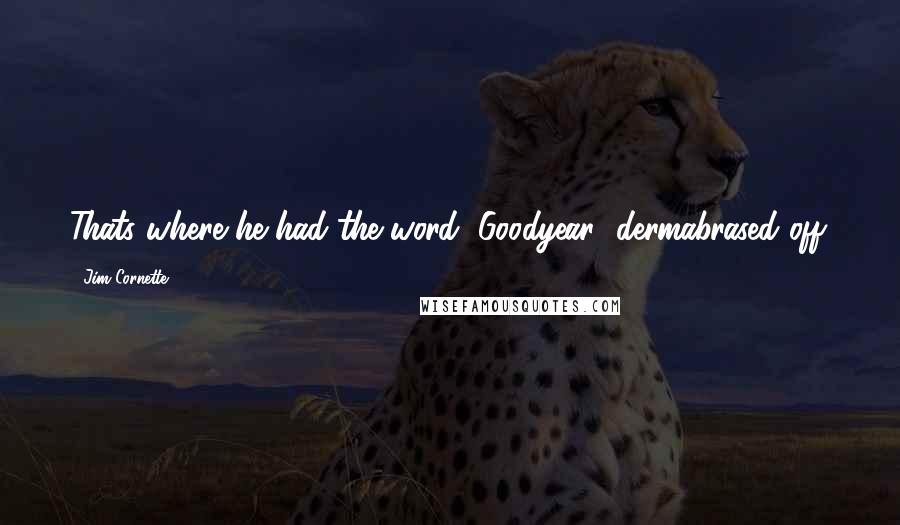 Jim Cornette Quotes: Thats where he had the word "Goodyear" dermabrased off.