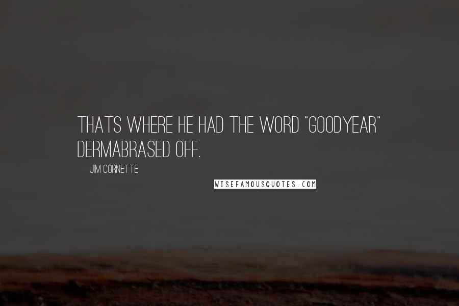 Jim Cornette Quotes: Thats where he had the word "Goodyear" dermabrased off.