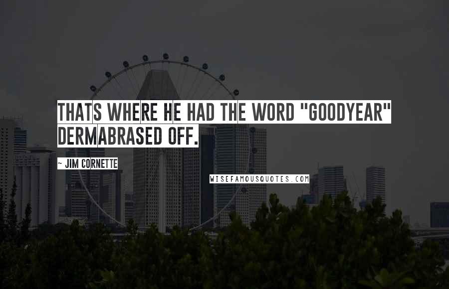 Jim Cornette Quotes: Thats where he had the word "Goodyear" dermabrased off.