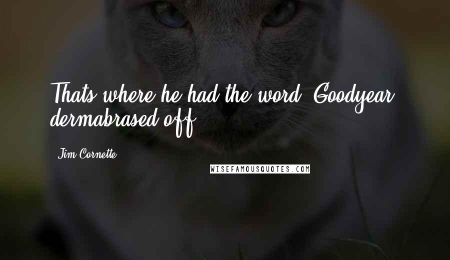 Jim Cornette Quotes: Thats where he had the word "Goodyear" dermabrased off.