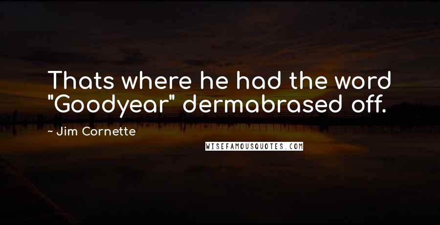 Jim Cornette Quotes: Thats where he had the word "Goodyear" dermabrased off.