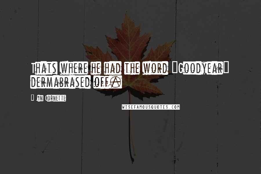 Jim Cornette Quotes: Thats where he had the word "Goodyear" dermabrased off.