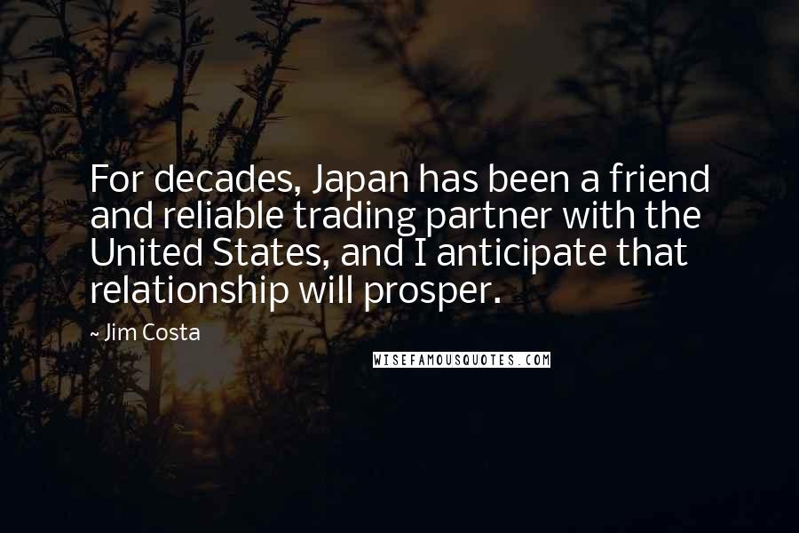 Jim Costa Quotes: For decades, Japan has been a friend and reliable trading partner with the United States, and I anticipate that relationship will prosper.
