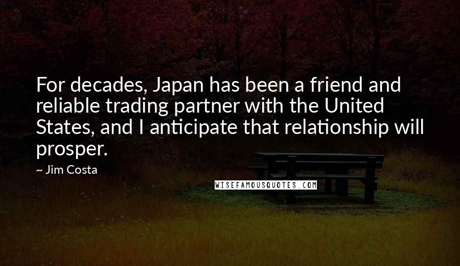 Jim Costa Quotes: For decades, Japan has been a friend and reliable trading partner with the United States, and I anticipate that relationship will prosper.