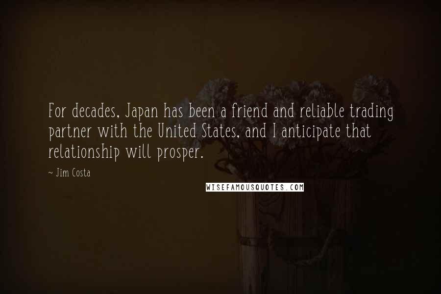 Jim Costa Quotes: For decades, Japan has been a friend and reliable trading partner with the United States, and I anticipate that relationship will prosper.