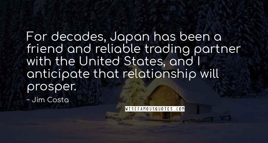 Jim Costa Quotes: For decades, Japan has been a friend and reliable trading partner with the United States, and I anticipate that relationship will prosper.