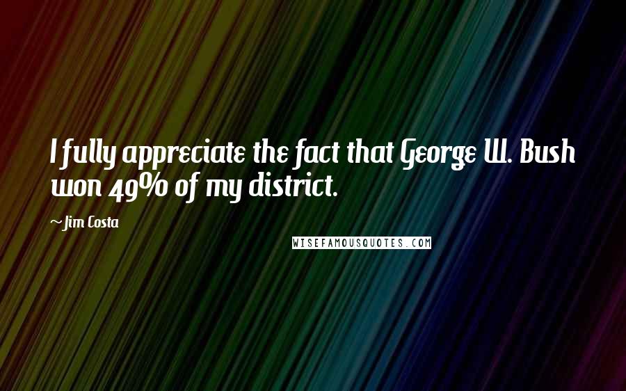Jim Costa Quotes: I fully appreciate the fact that George W. Bush won 49% of my district.