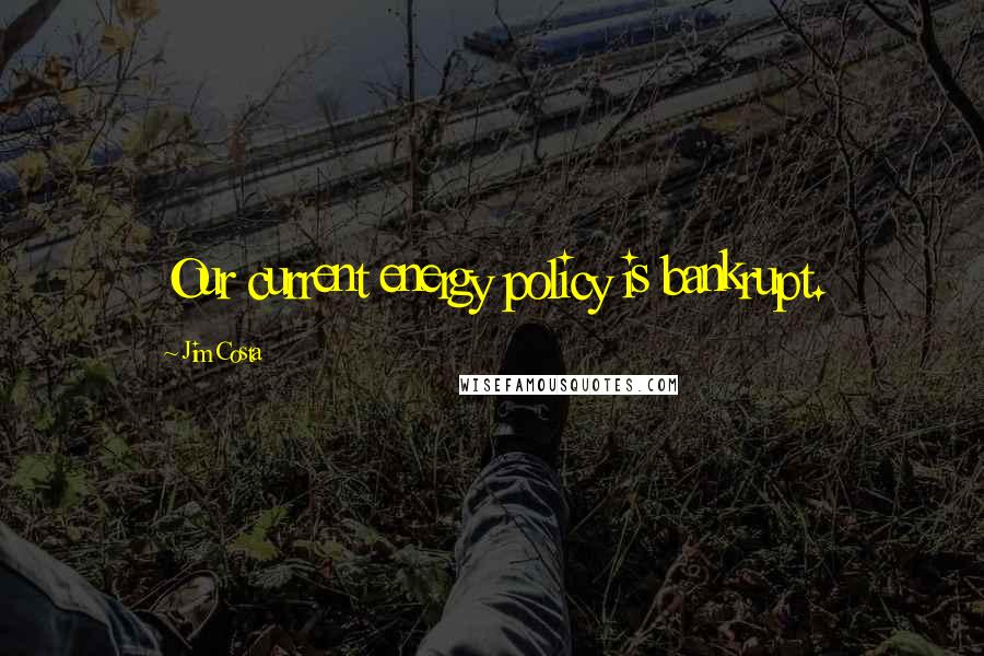 Jim Costa Quotes: Our current energy policy is bankrupt.