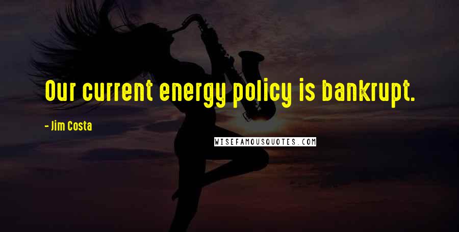 Jim Costa Quotes: Our current energy policy is bankrupt.