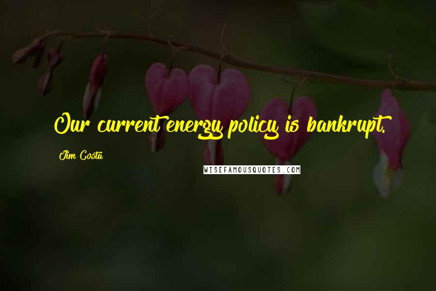 Jim Costa Quotes: Our current energy policy is bankrupt.
