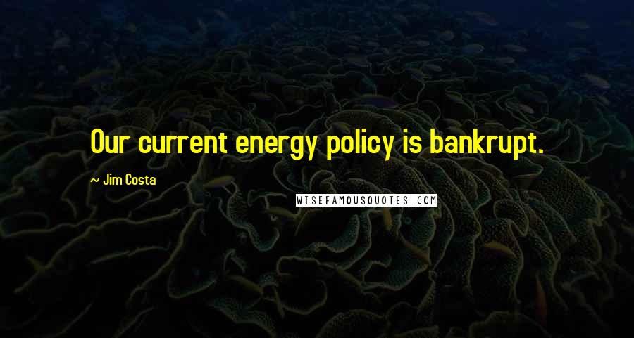Jim Costa Quotes: Our current energy policy is bankrupt.