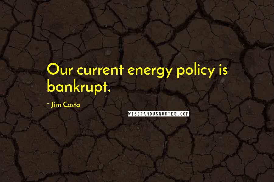 Jim Costa Quotes: Our current energy policy is bankrupt.