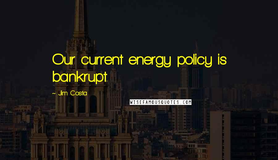 Jim Costa Quotes: Our current energy policy is bankrupt.