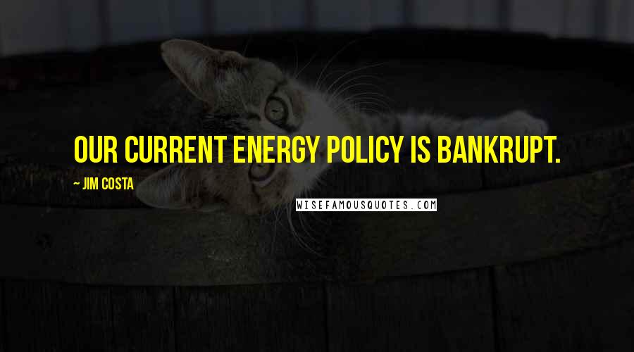 Jim Costa Quotes: Our current energy policy is bankrupt.