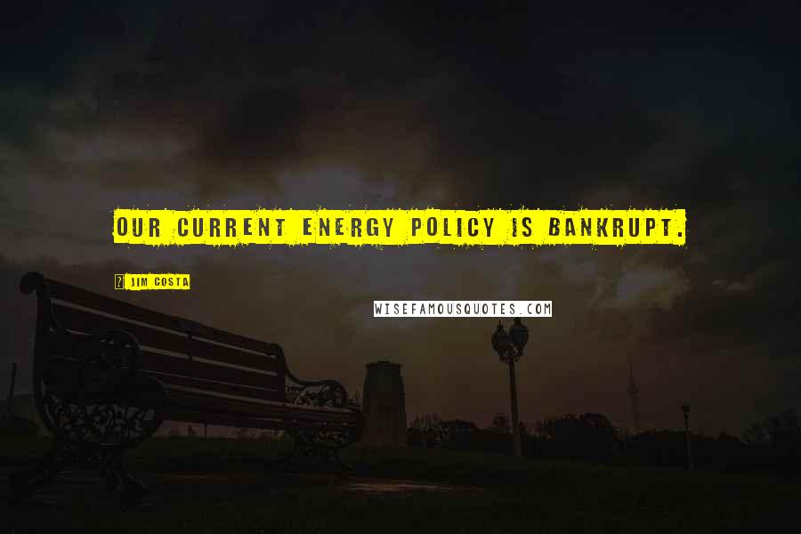 Jim Costa Quotes: Our current energy policy is bankrupt.