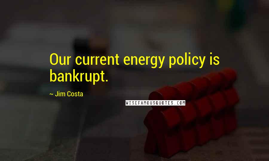 Jim Costa Quotes: Our current energy policy is bankrupt.