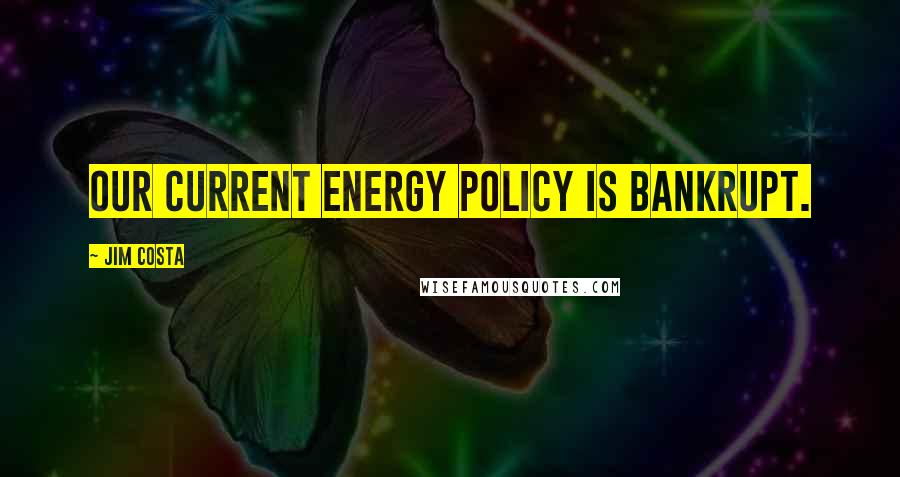 Jim Costa Quotes: Our current energy policy is bankrupt.