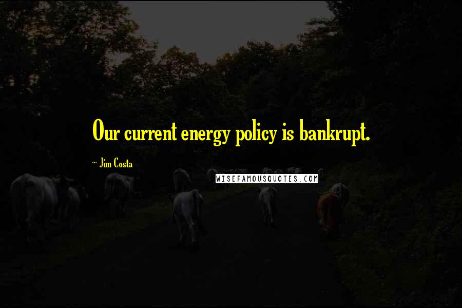 Jim Costa Quotes: Our current energy policy is bankrupt.