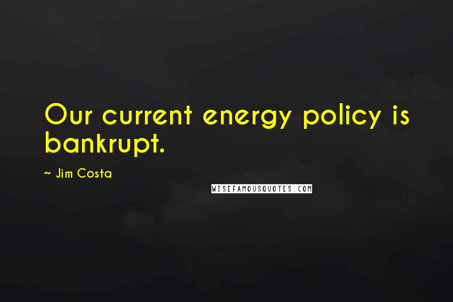 Jim Costa Quotes: Our current energy policy is bankrupt.