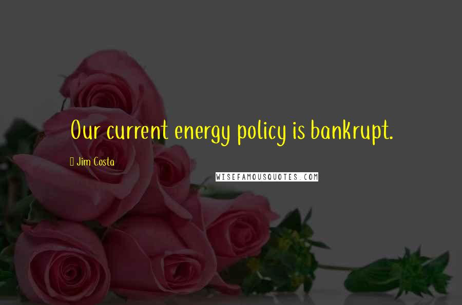 Jim Costa Quotes: Our current energy policy is bankrupt.
