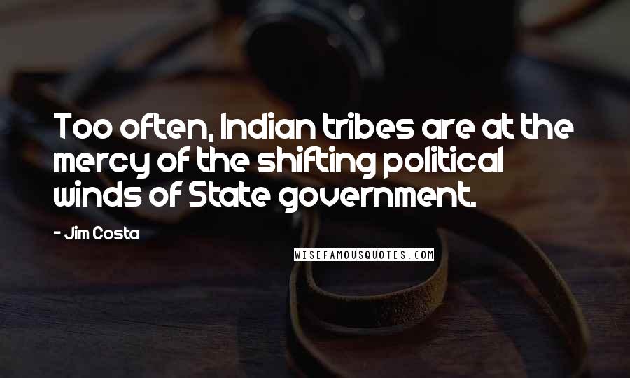 Jim Costa Quotes: Too often, Indian tribes are at the mercy of the shifting political winds of State government.