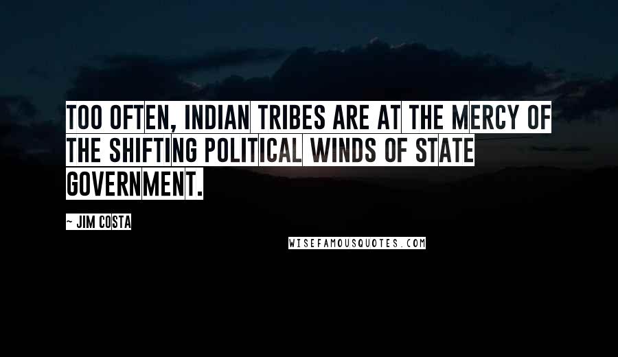 Jim Costa Quotes: Too often, Indian tribes are at the mercy of the shifting political winds of State government.